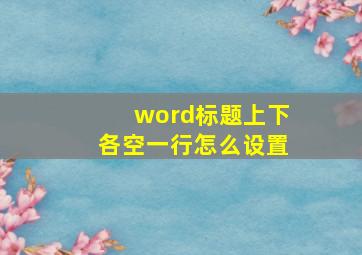 word标题上下各空一行怎么设置