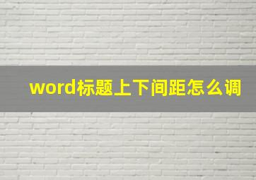 word标题上下间距怎么调