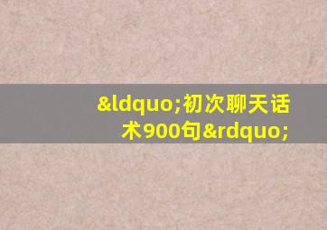 “初次聊天话术900句”