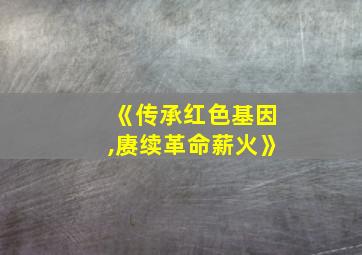 《传承红色基因,赓续革命薪火》