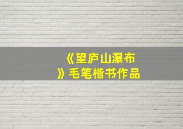 《望庐山瀑布》毛笔楷书作品