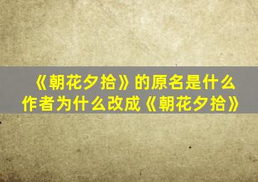 《朝花夕拾》的原名是什么作者为什么改成《朝花夕拾》