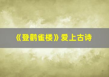 《登鹳雀楼》爱上古诗