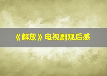 《解放》电视剧观后感