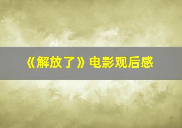 《解放了》电影观后感