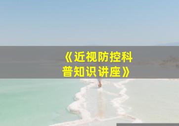 《近视防控科普知识讲座》