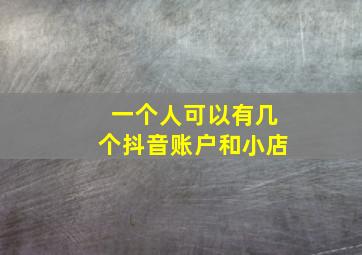 一个人可以有几个抖音账户和小店