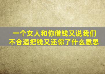 一个女人和你借钱又说我们不合适把钱又还你了什么意思