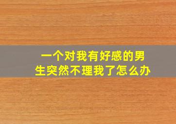 一个对我有好感的男生突然不理我了怎么办