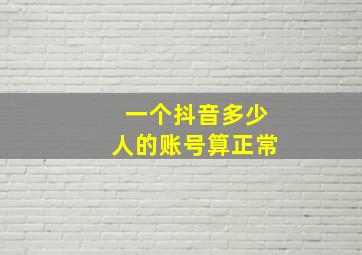 一个抖音多少人的账号算正常