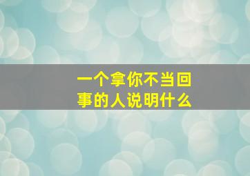 一个拿你不当回事的人说明什么