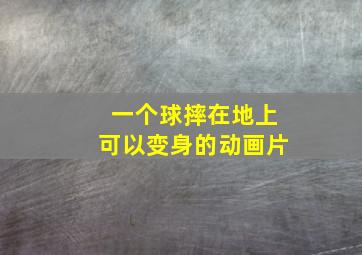 一个球摔在地上可以变身的动画片