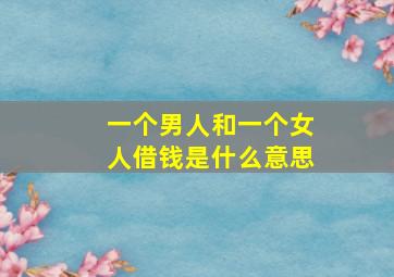 一个男人和一个女人借钱是什么意思