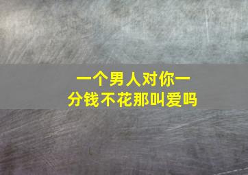 一个男人对你一分钱不花那叫爱吗