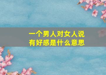 一个男人对女人说有好感是什么意思