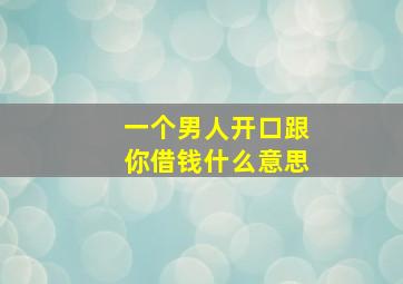 一个男人开口跟你借钱什么意思