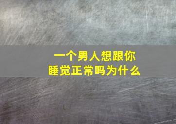 一个男人想跟你睡觉正常吗为什么