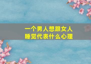 一个男人想跟女人睡觉代表什么心理