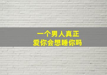 一个男人真正爱你会想睡你吗