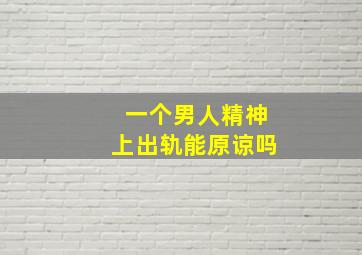 一个男人精神上出轨能原谅吗