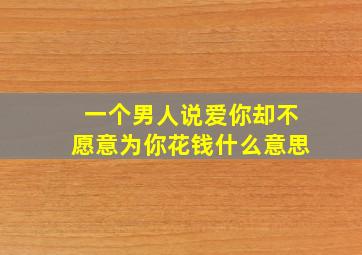 一个男人说爱你却不愿意为你花钱什么意思