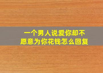 一个男人说爱你却不愿意为你花钱怎么回复