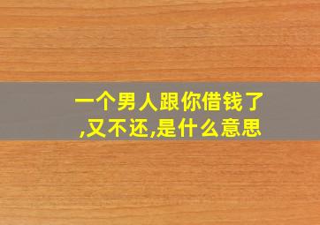 一个男人跟你借钱了,又不还,是什么意思