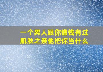 一个男人跟你借钱有过肌肤之亲他把你当什么