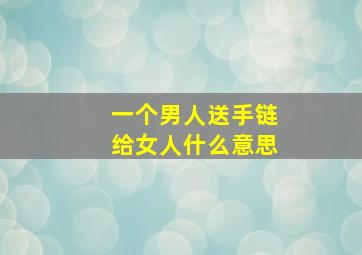 一个男人送手链给女人什么意思