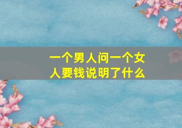 一个男人问一个女人要钱说明了什么