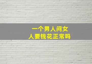 一个男人问女人要钱花正常吗