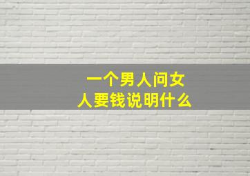 一个男人问女人要钱说明什么