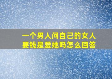 一个男人问自己的女人要钱是爱她吗怎么回答