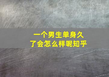 一个男生单身久了会怎么样呢知乎