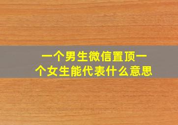 一个男生微信置顶一个女生能代表什么意思