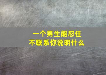 一个男生能忍住不联系你说明什么