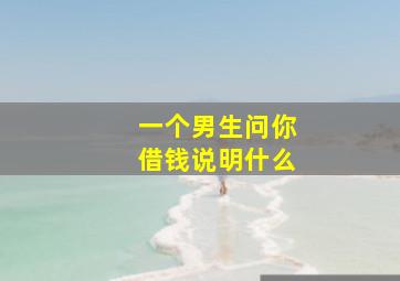 一个男生问你借钱说明什么