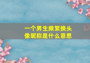 一个男生频繁换头像昵称是什么意思