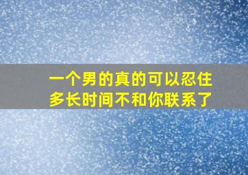 一个男的真的可以忍住多长时间不和你联系了