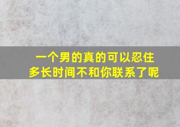 一个男的真的可以忍住多长时间不和你联系了呢