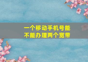 一个移动手机号能不能办理两个宽带