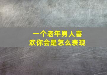 一个老年男人喜欢你会是怎么表现