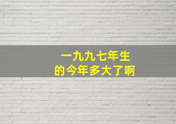 一九九七年生的今年多大了啊