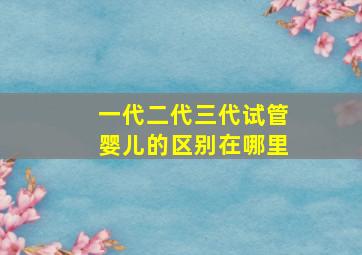 一代二代三代试管婴儿的区别在哪里