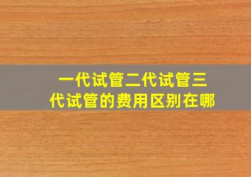 一代试管二代试管三代试管的费用区别在哪