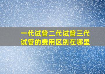 一代试管二代试管三代试管的费用区别在哪里