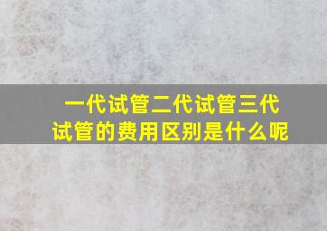 一代试管二代试管三代试管的费用区别是什么呢