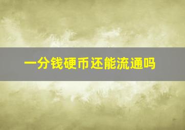 一分钱硬币还能流通吗