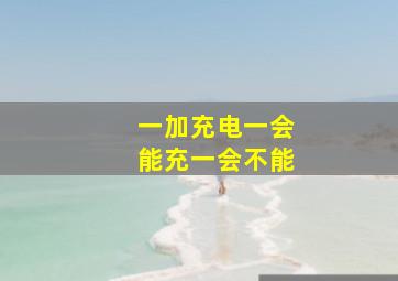 一加充电一会能充一会不能