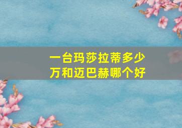 一台玛莎拉蒂多少万和迈巴赫哪个好